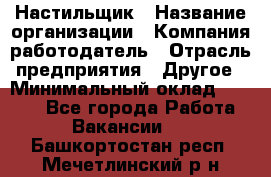 Настильщик › Название организации ­ Компания-работодатель › Отрасль предприятия ­ Другое › Минимальный оклад ­ 5 554 - Все города Работа » Вакансии   . Башкортостан респ.,Мечетлинский р-н